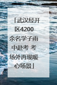 武汉经开区4200余名学子雨中赴考 考场外再现暖心场景
