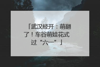 武汉经开：萌翻了！车谷萌娃花式过“六一”