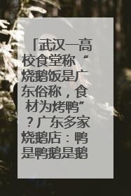 武汉一高校食堂称“烧鹅饭是广东俗称，食材为烤鸭”？广东多家烧鹅店：鸭是鸭鹅是鹅