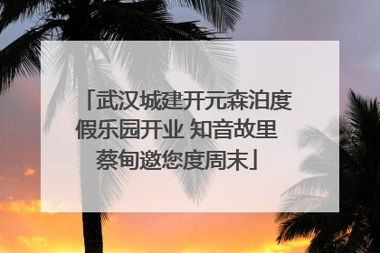 武汉城建开元森泊度假乐园开业 知音故里蔡甸邀您度周末