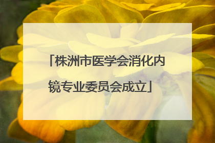 株洲市医学会消化内镜专业委员会成立