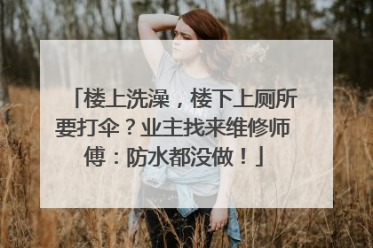 楼上洗澡，楼下上厕所要打伞？业主找来维修师傅：防水都没做！
