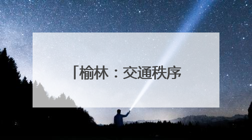 榆林：交通秩序焕“新” 人车出行有“礼”