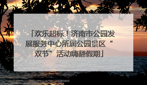 欢乐超标！济南市公园发展服务中心所属公园景区“双节”活动嗨翻假期