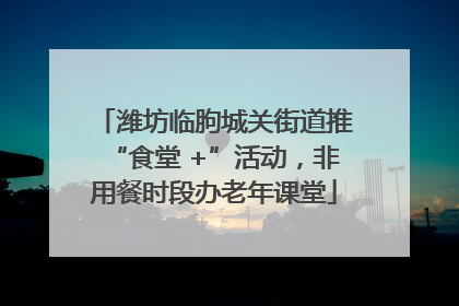 潍坊临朐城关街道推“食堂 +”活动，非用餐时段办老年课堂