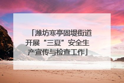 潍坊寒亭固堤街道开展“三夏”安全生产宣传与检查工作