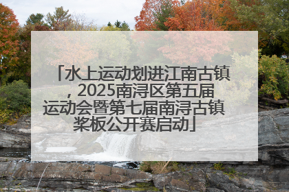 水上运动划进江南古镇，2025南浔区第五届运动会暨第七届南浔古镇桨板公开赛启动