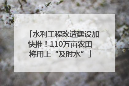 水利工程改造建设加快推！110万亩农田将用上“及时水”