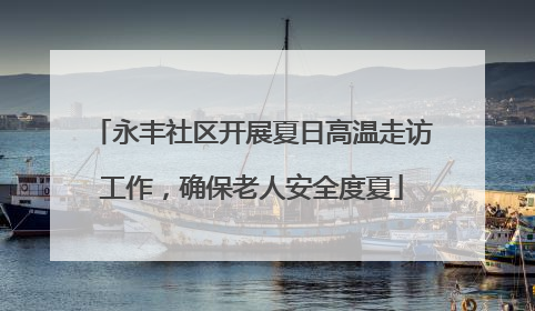 永丰社区开展夏日高温走访工作，确保老人安全度夏