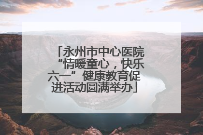 永州市中心医院“情暖童心，快乐六一”健康教育促进活动圆满举办