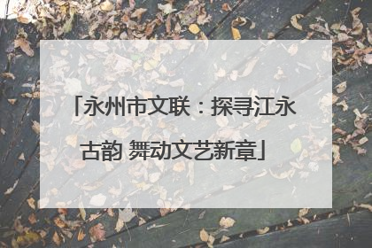 永州市文联：探寻江永古韵 舞动文艺新章
