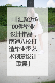 汇聚近600件毕业设计作品，南通八校打造毕业季艺术创意设计联展
