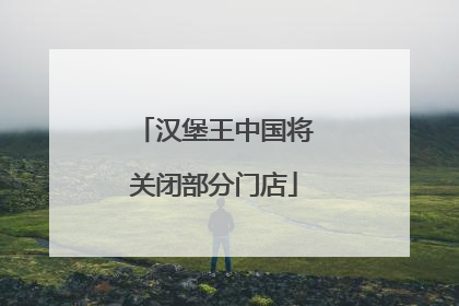 汉堡王中国将关闭部分门店