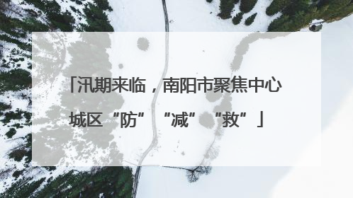 汛期来临，南阳市聚焦中心城区“防”“减”“救”