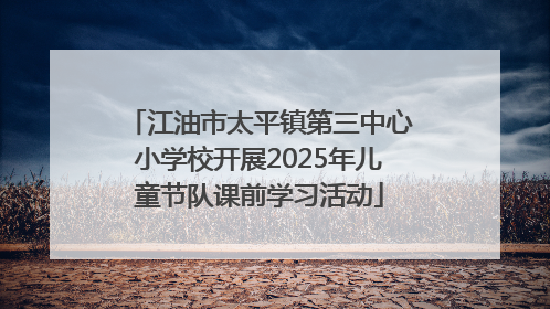 江油市太平镇第三中心小学校开展2025年儿童节队课前学习活动