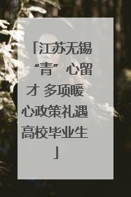江苏无锡“青”心留才 多项暖心政策礼遇高校毕业生