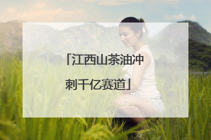 江西山茶油冲刺千亿赛道