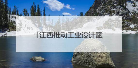 江西推动工业设计赋能制造业高质量发展