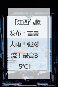 江西气象发布：雷暴大雨！强对流！最高35℃