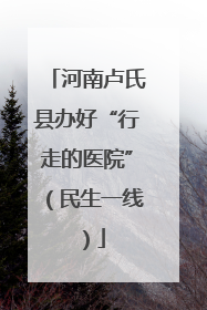 河南卢氏县办好“行走的医院”（民生一线）