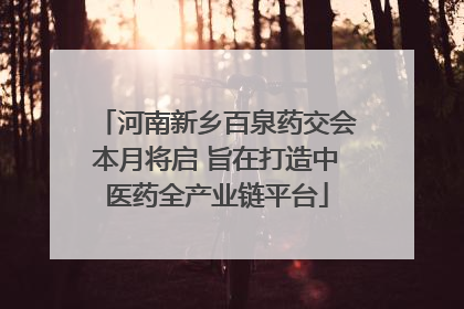 河南新乡百泉药交会本月将启 旨在打造中医药全产业链平台