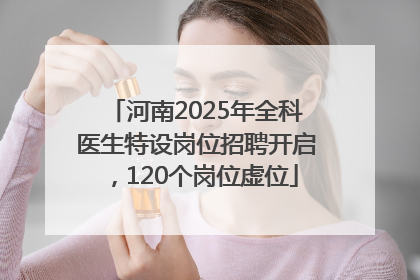 河南2025年全科医生特设岗位招聘开启，120个岗位虚位