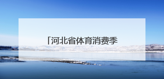 河北省体育消费季“体育消夏·嗨玩季”专项活动启动