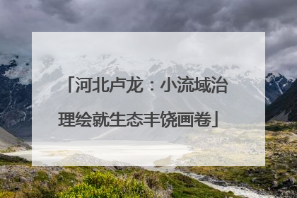 河北卢龙：小流域治理绘就生态丰饶画卷