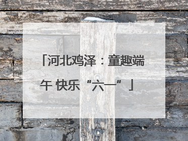 河北鸡泽：童趣端午 快乐“六一”