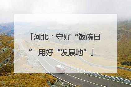河北：守好“饭碗田” 用好“发展地”