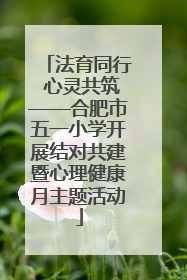 法育同行 心灵共筑——合肥市五一小学开展结对共建暨心理健康月主题活动