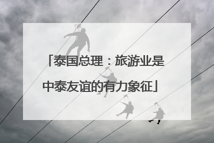 泰国总理：旅游业是中泰友谊的有力象征