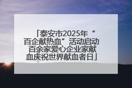 泰安市2025年“百企献热血”活动启动 百余家爱心企业家献血庆祝世界献血者日