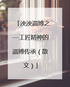 泱泱淄博之—工匠精神的淄博传承（散文）