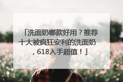 洗面奶哪款好用？推荐十大被疯狂安利的洗面奶，618入手超值！