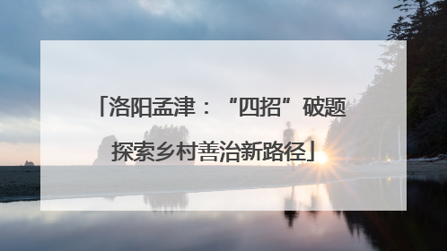 洛阳孟津：“四招”破题 探索乡村善治新路径