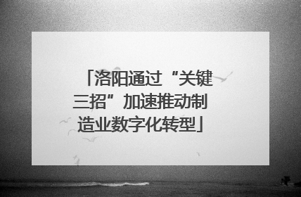 洛阳通过“关键三招”加速推动制造业数字化转型