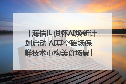 海信世俱杯AI焕新计划启动 AI真空磁场保鲜技术重构美食场景