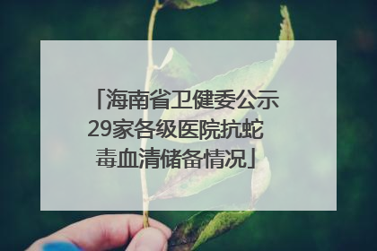 海南省卫健委公示29家各级医院抗蛇毒血清储备情况