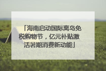 海南启动国际离岛免税购物节，亿元补贴激活暑期消费新动能