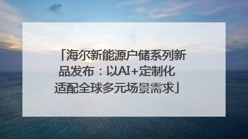 海尔新能源户储系列新品发布：以AI+定制化适配全球多元场景需求