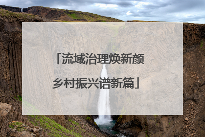流域治理焕新颜 乡村振兴谱新篇