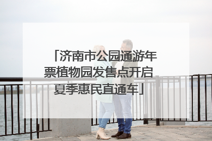 济南市公园通游年票植物园发售点开启夏季惠民直通车