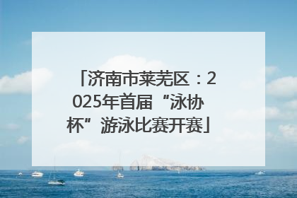 济南市莱芜区：2025年首届“泳协杯”游泳比赛开赛