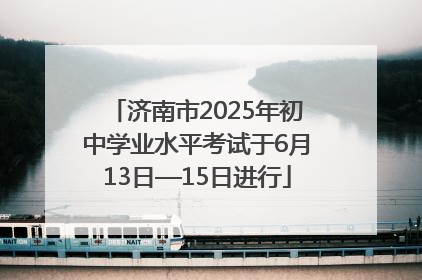 济南市2025年初中学业水平考试于6月13日—15日进行