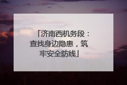 济南西机务段：查找身边隐患，筑牢安全防线