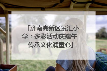 济南高新区景汇小学：多彩活动庆端午 传承文化润童心