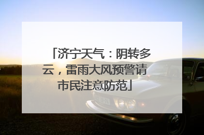 济宁天气：阴转多云，雷雨大风预警请市民注意防范