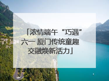 浓情端午“巧遇”六一 厦门传统童趣交融焕新活力