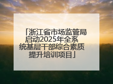 浙江省市场监管局启动2025年全系统基层干部综合素质提升培训项目